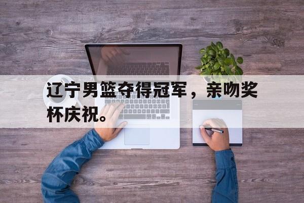 辽宁男篮夺得冠军，亲吻奖杯庆祝。