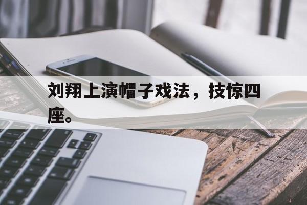 刘翔上演帽子戏法，技惊四座。