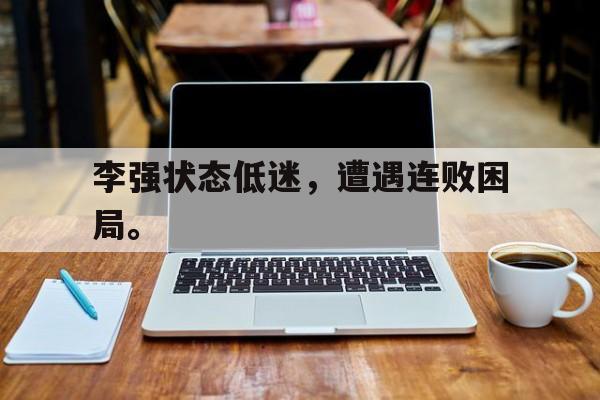 李强状态低迷，遭遇连败困局。