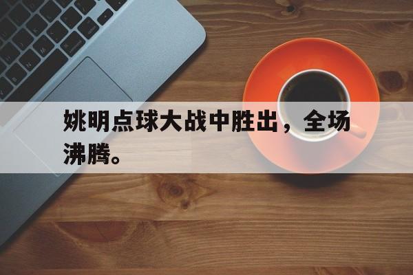 乐鱼真人-姚明点球大战中胜出，全场沸腾。