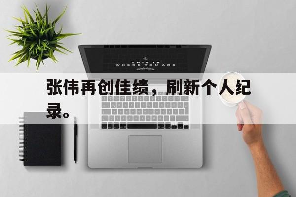 乐鱼真人-张伟再创佳绩，刷新个人纪录。