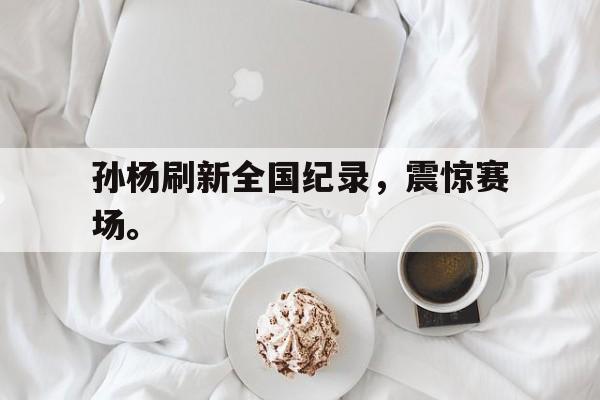 乐鱼百家乐-孙杨刷新全国纪录，震惊赛场。