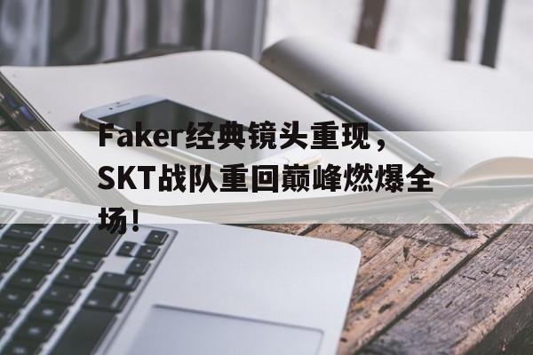 乐鱼真人-Faker经典镜头重现，SKT战队重回巅峰燃爆全场！