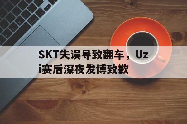 乐鱼直-SKT失误导致翻车，Uzi赛后深夜发博致歉