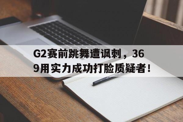 乐鱼直-G2赛前跳舞遭讽刺，369用实力成功打脸质疑者！