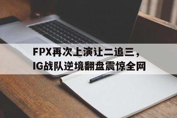FPX再次上演让二追三，IG战队逆境翻盘震惊全网