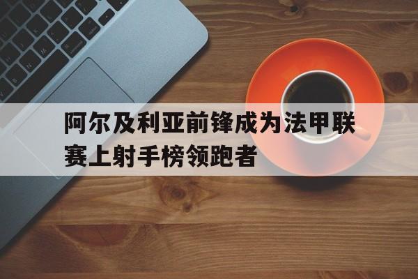 阿尔及利亚前锋成为法甲联赛上射手榜领跑者