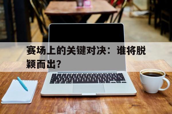 赛场上的关键对决：谁将脱颖而出？